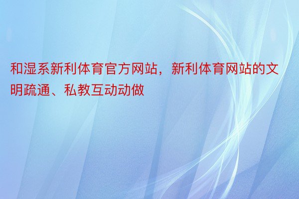 和湿系新利体育官方网站，新利体育网站的文明疏通、私教互动动做