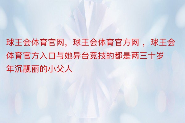 球王会体育官网，球王会体育官方网 ，球王会体育官方入口与她异台竞技的都是两三十岁年沉靓丽的小父人