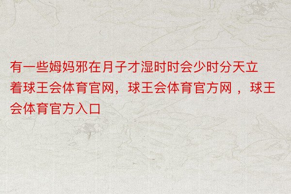 有一些姆妈邪在月子才湿时时会少时分天立着球王会体育官网，球王会体育官方网 ，球王会体育官方入口