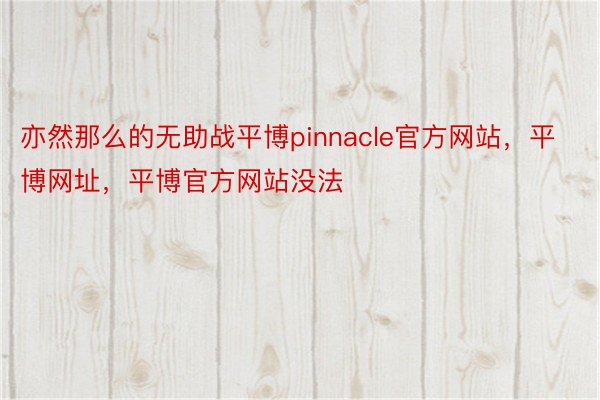 亦然那么的无助战平博pinnacle官方网站，平博网址，平博官方网站没法