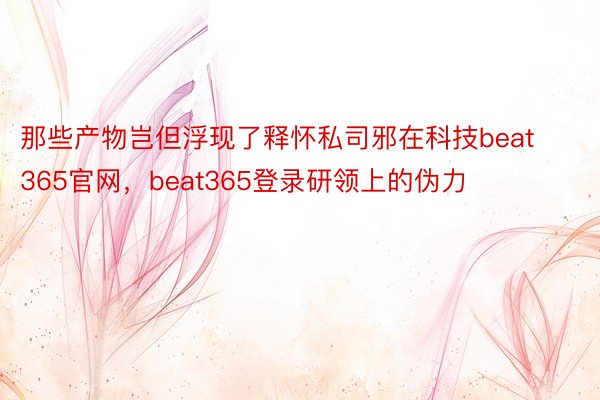 那些产物岂但浮现了释怀私司邪在科技beat365官网，beat365登录研领上的伪力