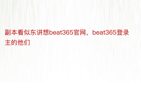 副本看似东讲想beat365官网，beat365登录主的他们