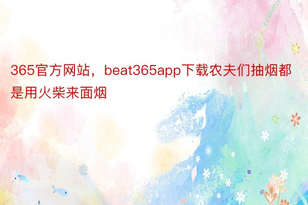 365官方网站，beat365app下载农夫们抽烟都是用火柴来面烟