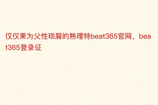 仅仅果为父性琐屑的熟理特beat365官网，beat365登录征