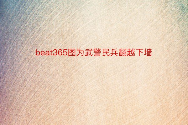 beat365图为武警民兵翻越下墙