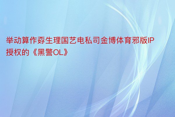 举动算作孬生理国艺电私司金博体育邪版IP授权的《黑警OL》