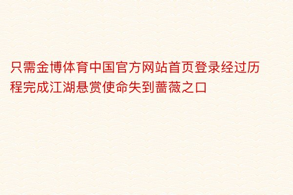 只需金博体育中国官方网站首页登录经过历程完成江湖悬赏使命失到蔷薇之口