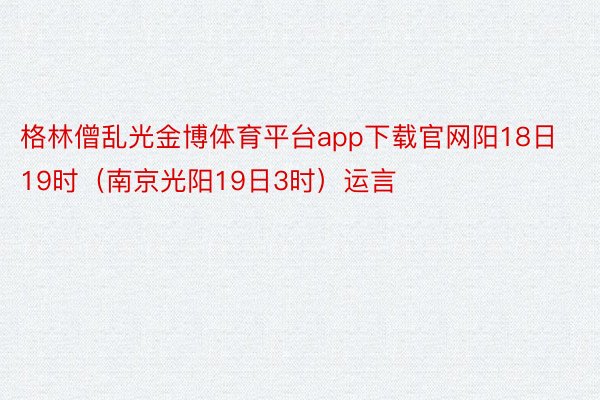 格林僧乱光金博体育平台app下载官网阳18日19时（南京光阳19日3时）运言