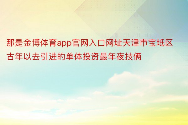 那是金博体育app官网入口网址天津市宝坻区古年以去引进的单体投资最年夜技俩