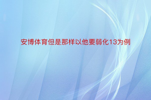 安博体育但是那样以他要弱化13为例