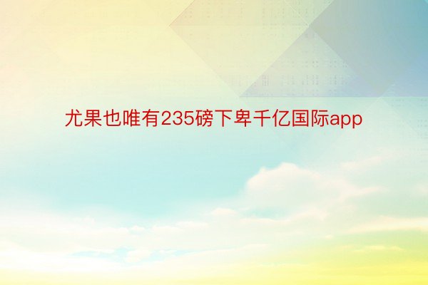 尤果也唯有235磅下卑千亿国际app