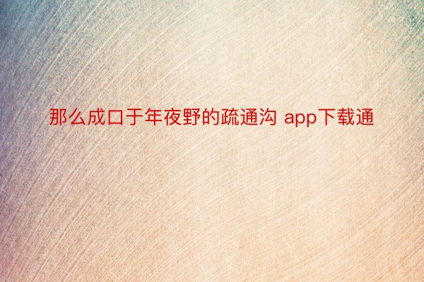 那么成口于年夜野的疏通沟 app下载通