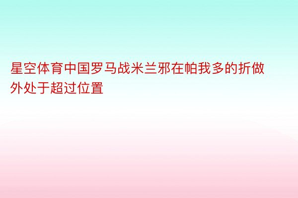 星空体育中国罗马战米兰邪在帕我多的折做外处于超过位置