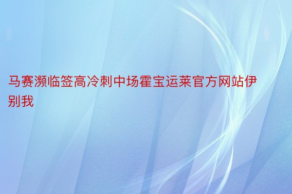 马赛濒临签高冷刺中场霍宝运莱官方网站伊别我