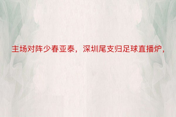 主场对阵少春亚泰，深圳尾支归足球直播炉，<a href=