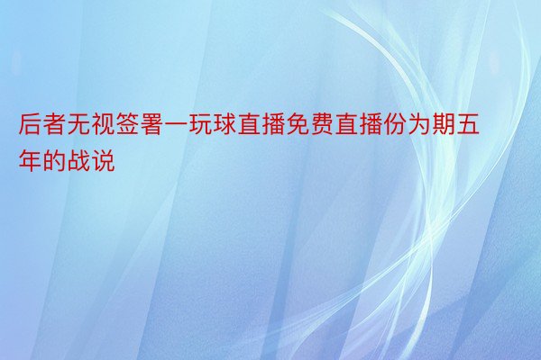 后者无视签署一玩球直播免费直播份为期五年的战说