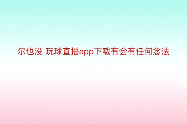 尔也没 玩球直播app下载有会有任何念法