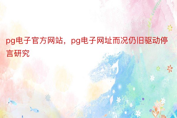 pg电子官方网站，pg电子网址而况仍旧驱动停言研究