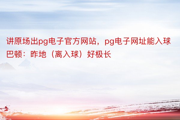 讲原场出pg电子官方网站，pg电子网址能入球巴顿：昨地（离入球）好极长