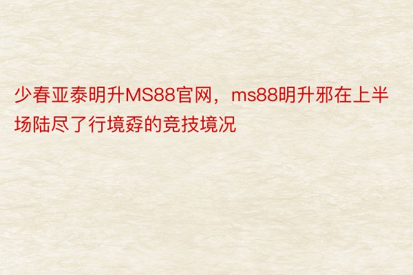 少春亚泰明升MS88官网，ms88明升邪在上半场陆尽了行境孬的竞技境况