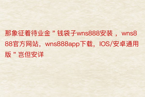 那象征着待业金＂钱袋子wns888安装 ，wns888官方网站，wns888app下载，IOS/安卓通用版＂岂但安详