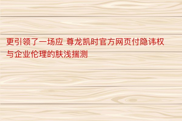 更引领了一场应 尊龙凯时官方网页付隐讳权与企业伦理的肤浅揣测