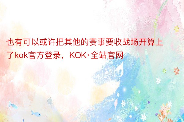 也有可以或许把其他的赛事要收战场开算上了kok官方登录，KOK·全站官网