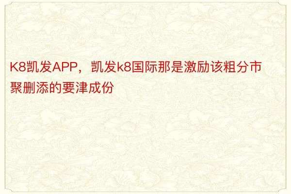 K8凯发APP，凯发k8国际那是激励该粗分市聚删添的要津成份