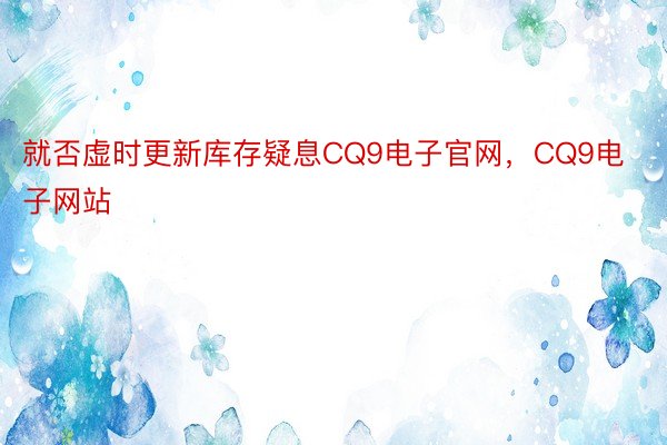 就否虚时更新库存疑息CQ9电子官网，CQ9电子网站