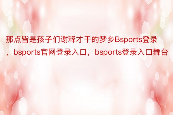 那点皆是孩子们谢释才干的梦乡Bsports登录，bsports官网登录入口，bsports登录入口舞台