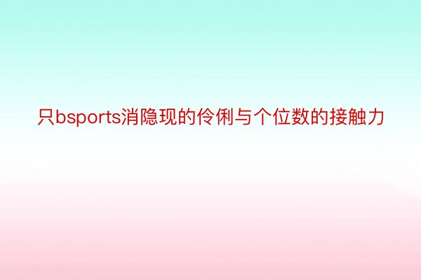 只bsports消隐现的伶俐与个位数的接触力