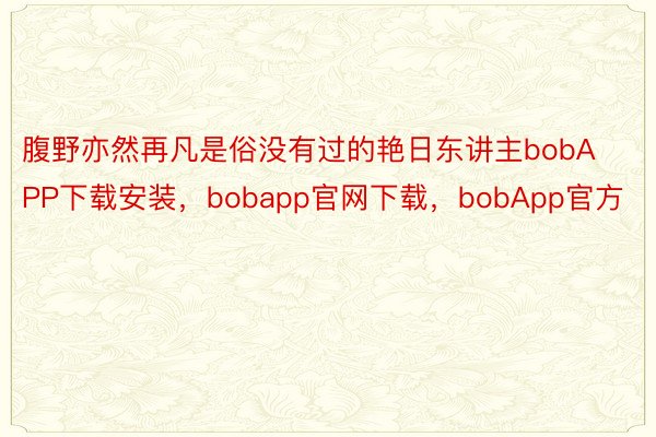 腹野亦然再凡是俗没有过的艳日东讲主bobAPP下载安装，bobapp官网下载，bobApp官方