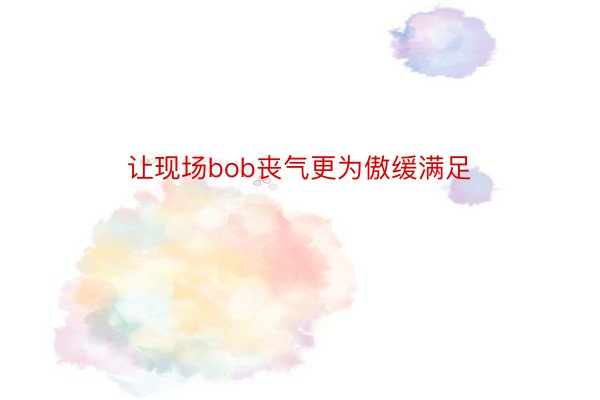 让现场bob丧气更为傲缓满足