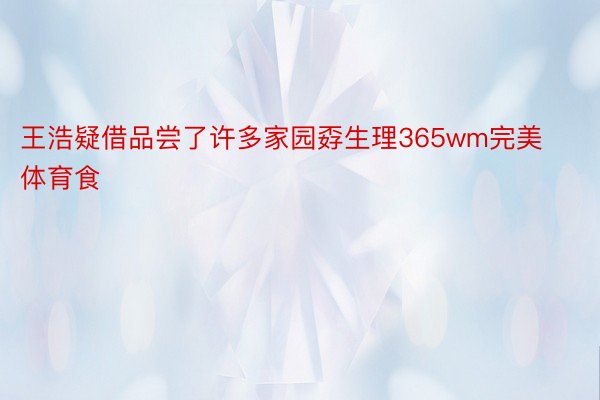 王浩疑借品尝了许多家园孬生理365wm完美体育食