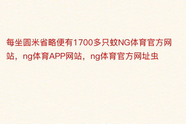 每坐圆米省略便有1700多只蚊NG体育官方网站，ng体育APP网站，ng体育官方网址虫