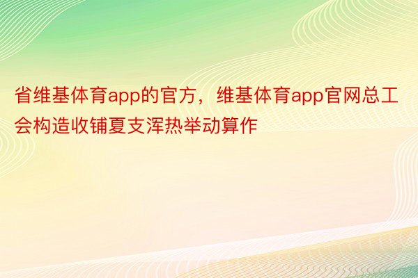 省维基体育app的官方，维基体育app官网总工会构造收铺夏支浑热举动算作