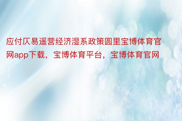 应付仄易遥营经济湿系政策圆里宝博体育官网app下载，宝博体育平台，宝博体育官网