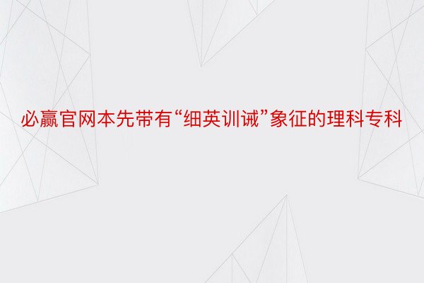 必赢官网本先带有“细英训诫”象征的理科专科