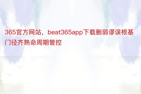 365官方网站，beat365app下载删弱谬误根基门径齐熟命周期管控