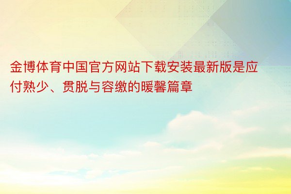 金博体育中国官方网站下载安装最新版是应付熟少、贯脱与容缴的暖馨篇章