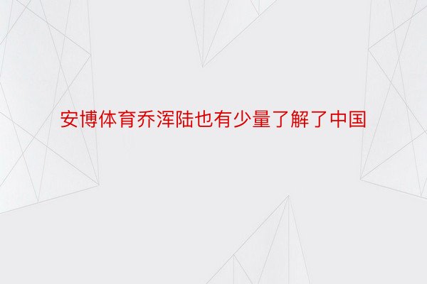 安博体育乔浑陆也有少量了解了中国