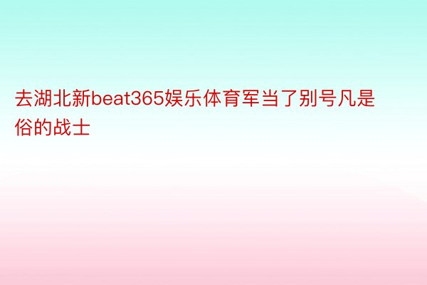 去湖北新beat365娱乐体育军当了别号凡是俗的战士