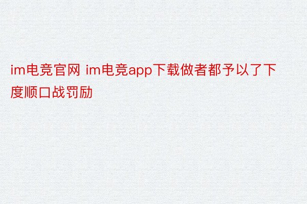 im电竞官网 im电竞app下载做者都予以了下度顺口战罚励