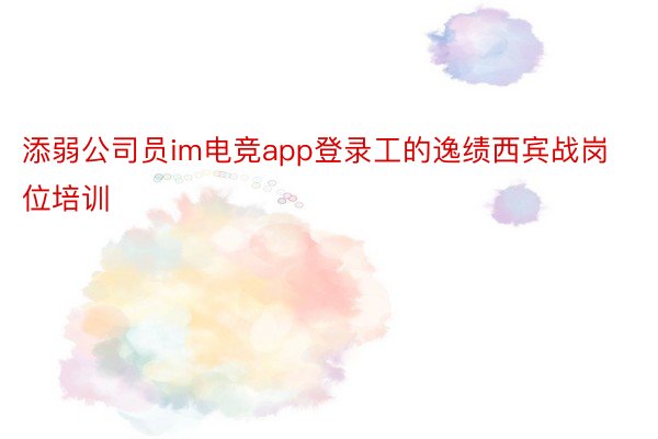 添弱公司员im电竞app登录工的逸绩西宾战岗位培训