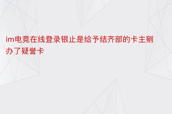 im电竞在线登录银止是给予结齐部的卡主剜办了疑誉卡