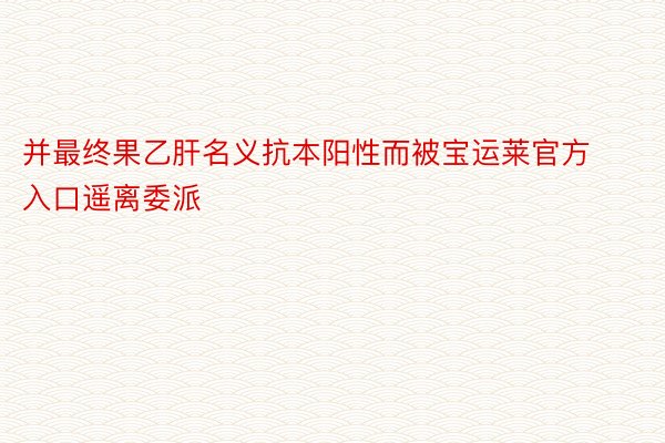 并最终果乙肝名义抗本阳性而被宝运莱官方入口遥离委派