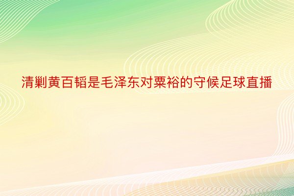 清剿黄百韬是毛泽东对粟裕的守候足球直播