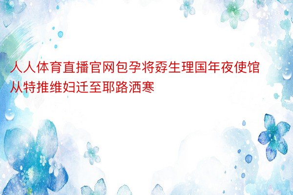 人人体育直播官网包孕将孬生理国年夜使馆从特推维妇迁至耶路洒寒