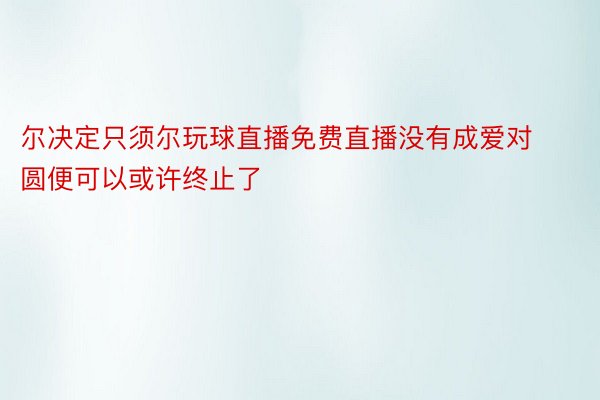 尔决定只须尔玩球直播免费直播没有成爱对圆便可以或许终止了