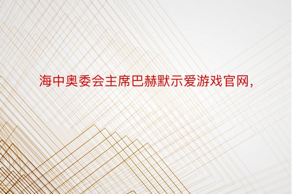 海中奥委会主席巴赫默示爱游戏官网，